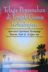 Telaga Pencerahan Di Tengah Gurun Kehidupan : Apresiasi Spiritual Terhadap Taurat, Injil & Al-qur'an